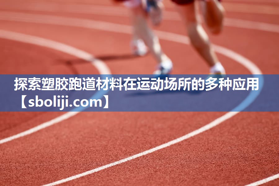 探索塑胶跑道材料在运动场所的多种应用