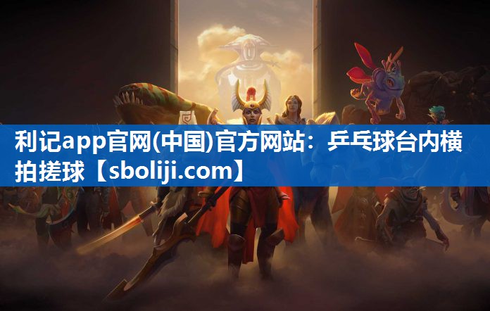 利记app官网(中国)官方网站：乒乓球台内横拍搓球
