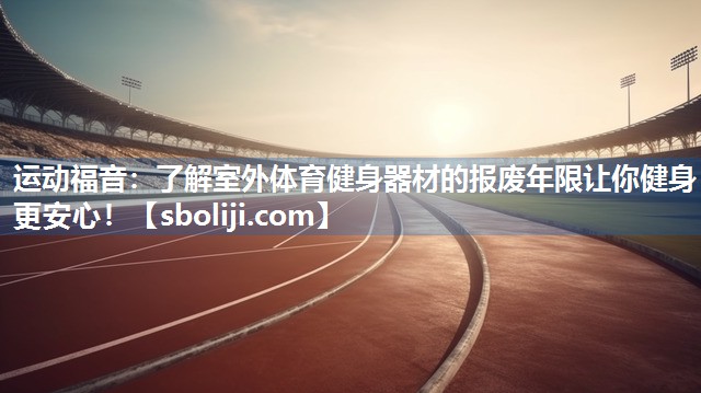 运动福音：了解室外体育健身器材的报废年限让你健身更安心！