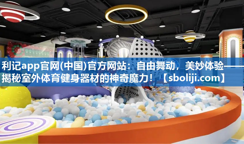 利记app官网(中国)官方网站：自由舞动，美妙体验——揭秘室外体育健身器材的神奇魔力！