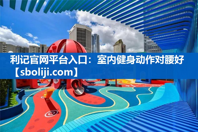 利记官网平台入口：室内健身动作对腰好