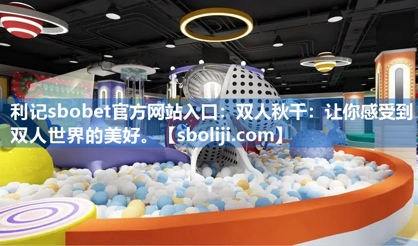 利记sbobet官方网站入口：双人秋千：让你感受到双人世界的美好。