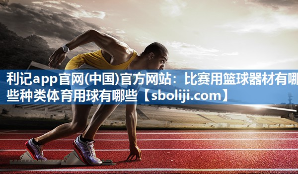 利记app官网(中国)官方网站：比赛用篮球器材有哪些种类体育用球有哪些