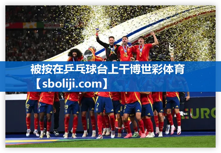 被按在乒乓球台上干博世彩体育