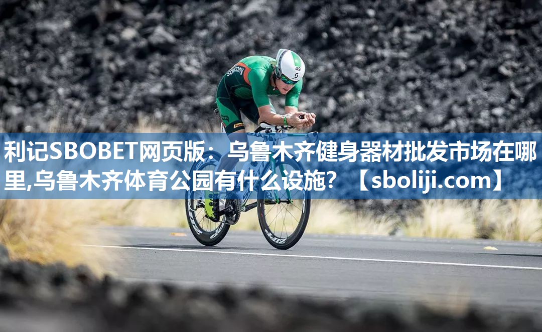 利记SBOBET网页版：乌鲁木齐健身器材批发市场在哪里,乌鲁木齐体育公园有什么设施？