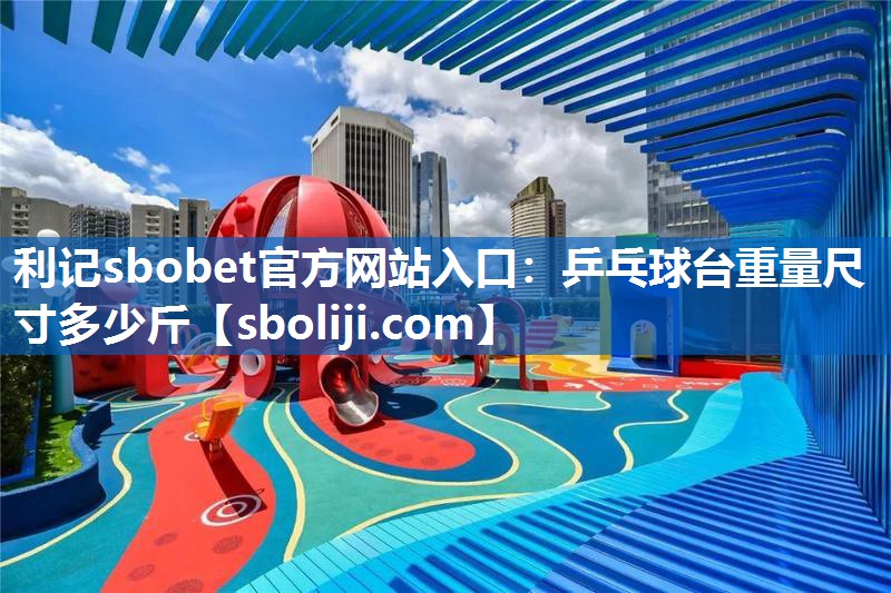 利记sbobet官方网站入口：乒乓球台重量尺寸多少斤