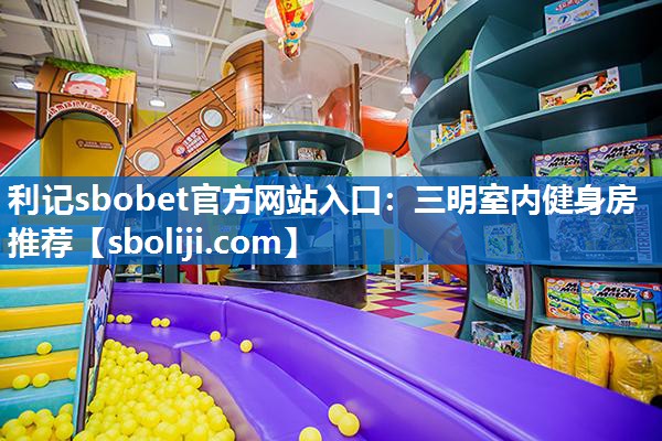 利记sbobet官方网站入口：三明室内健身房推荐