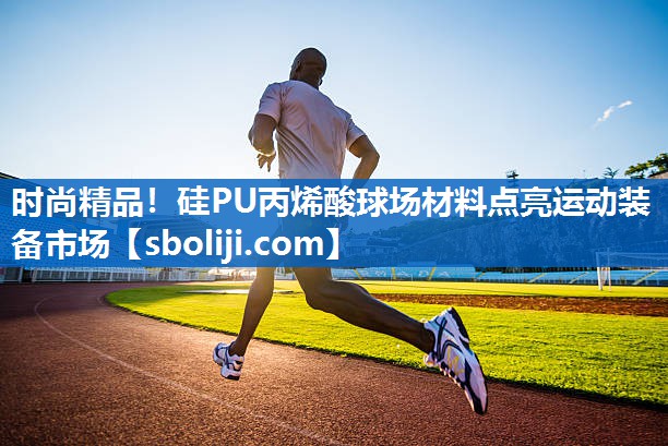 时尚精品！硅PU丙烯酸球场材料点亮运动装备市场