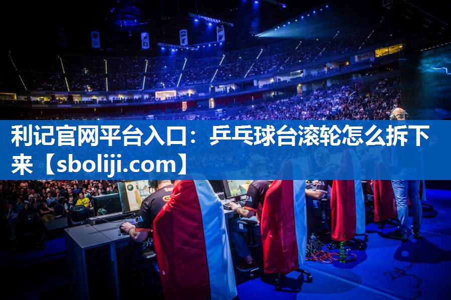 利记官网平台入口：乒乓球台滚轮怎么拆下来