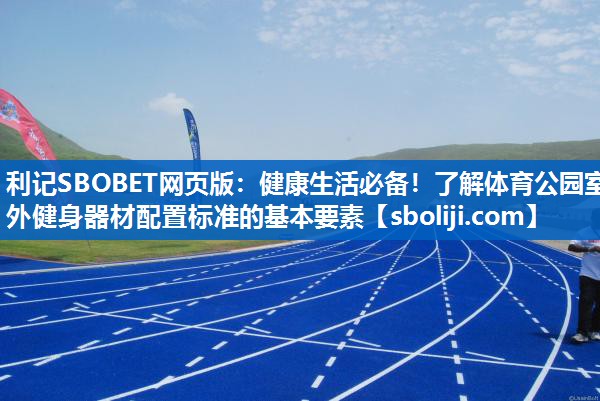 利记SBOBET网页版：健康生活必备！了解体育公园室外健身器材配置标准的基本要素