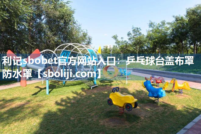 利记sbobet官方网站入口：乒乓球台盖布罩防水罩