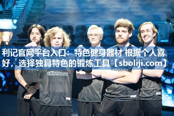 利记官网平台入口：特色健身器材 根据个人喜好，选择独具特色的锻炼工具