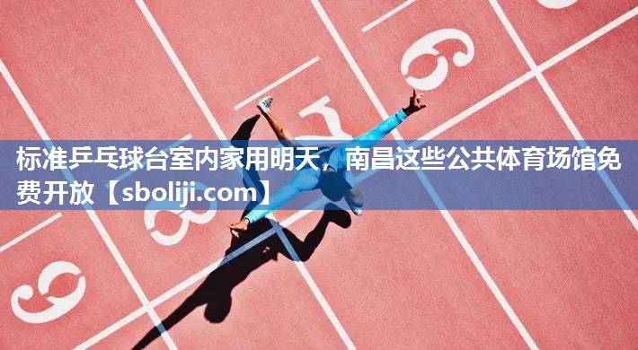 标准乒乓球台室内家用明天，南昌这些公共体育场馆免费开放