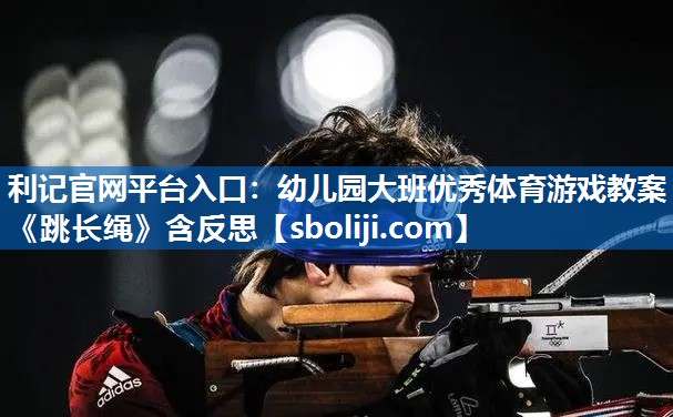 利记官网平台入口：幼儿园大班优秀体育游戏教案《跳长绳》含反思