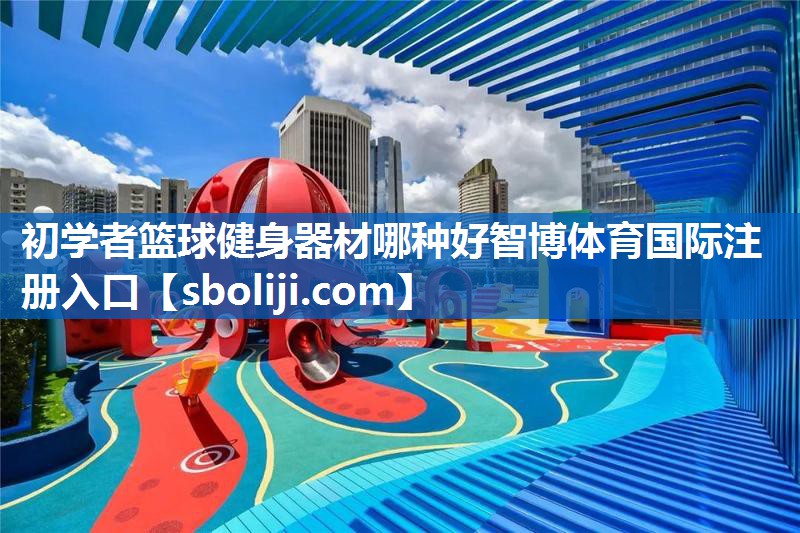 初学者篮球健身器材哪种好智博体育国际注册入口