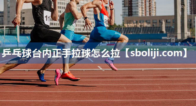 乒乓球台内正手拉球怎么拉