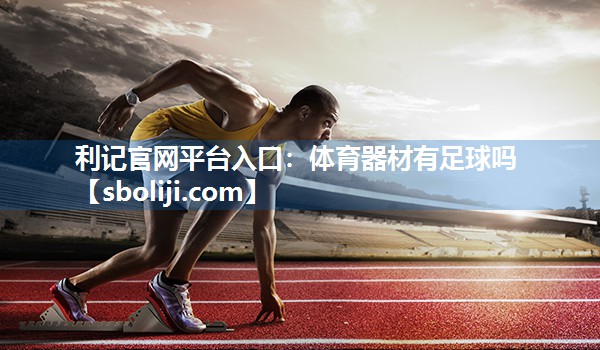 利记官网平台入口：体育器材有足球吗