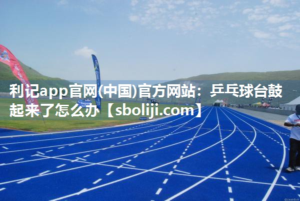 利记app官网(中国)官方网站：乒乓球台鼓起来了怎么办