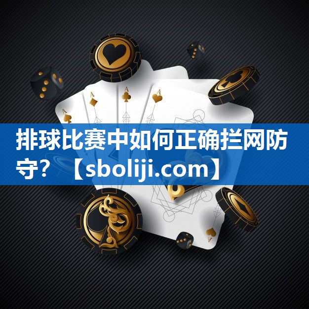 排球比赛中如何正确拦网防守？