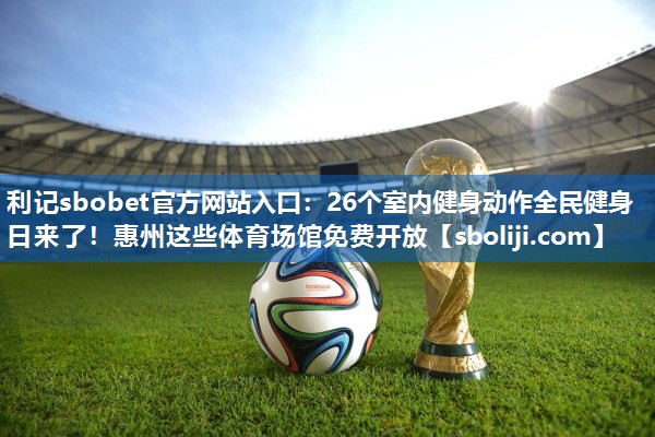 利记sbobet官方网站入口：26个室内健身动作全民健身日来了！惠州这些体育场馆免费开放