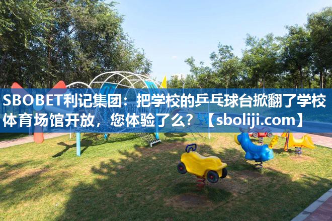 SBOBET利记集团：把学校的乒乓球台掀翻了学校体育场馆开放，您体验了么？