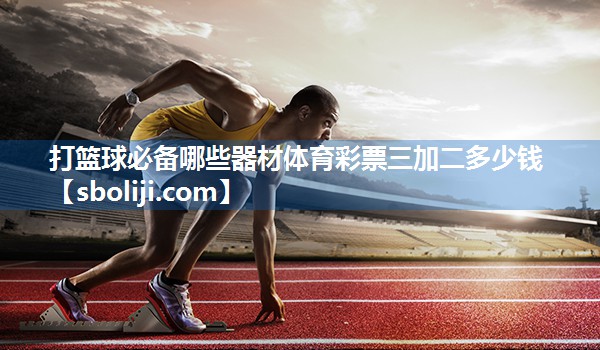 打篮球必备哪些器材体育彩票三加二多少钱