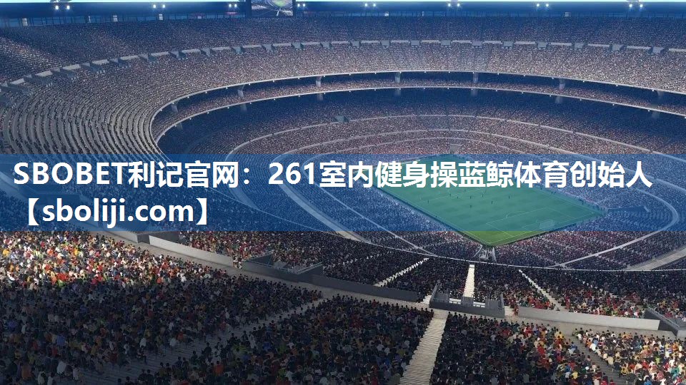 SBOBET利记官网：261室内健身操蓝鲸体育创始人
