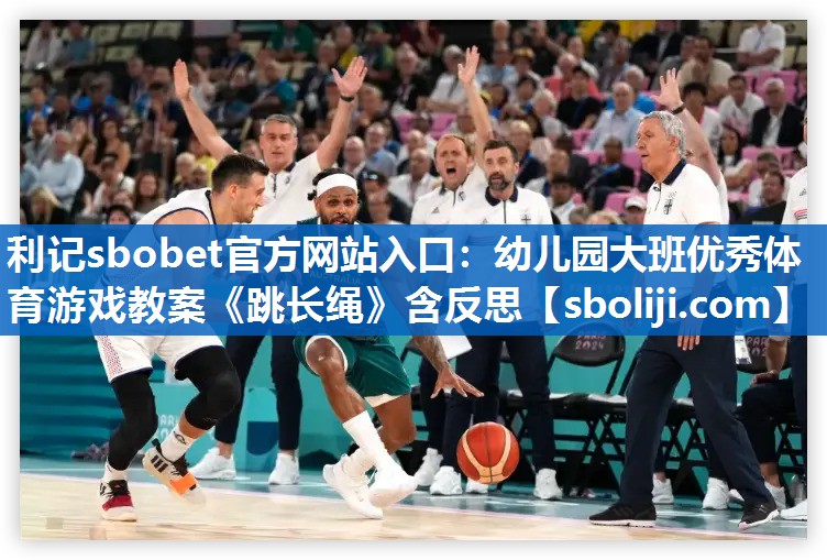 利记sbobet官方网站入口：幼儿园大班优秀体育游戏教案《跳长绳》含反思