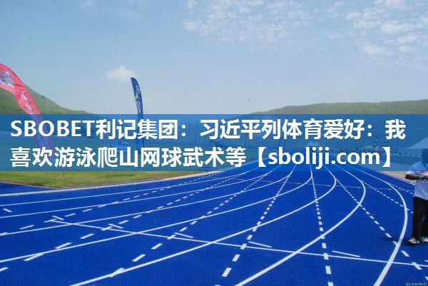 SBOBET利记集团：习近平列体育爱好：我喜欢游泳爬山网球武术等