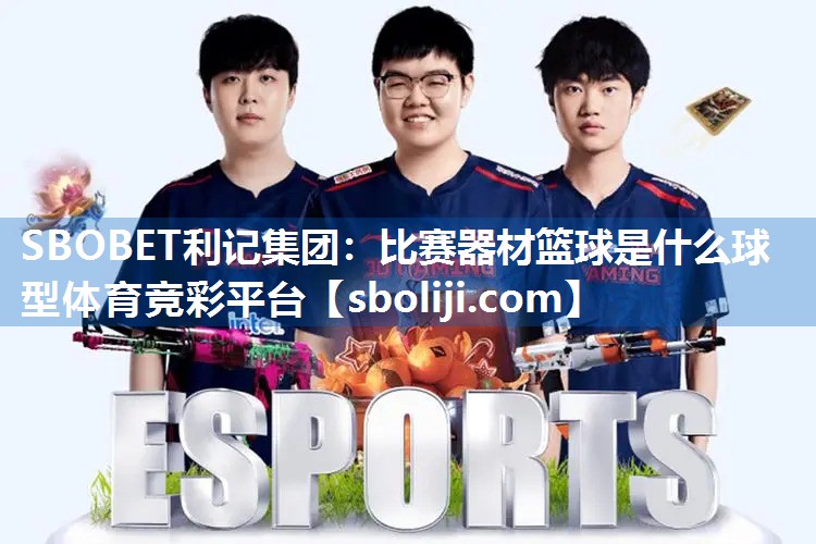 SBOBET利记集团：比赛器材篮球是什么球型体育竞彩平台