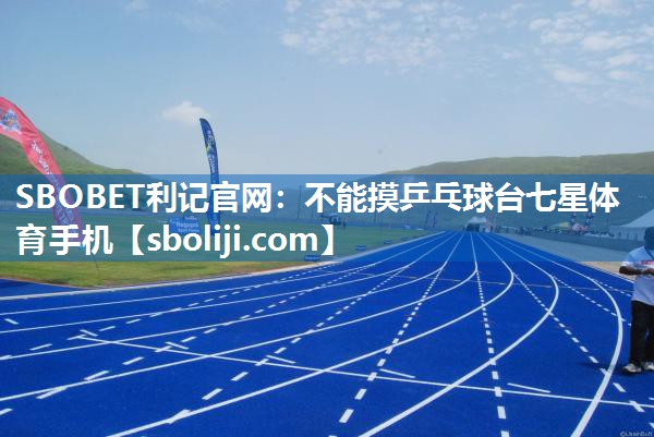 SBOBET利记官网：不能摸乒乓球台七星体育手机