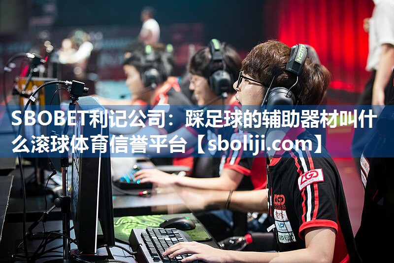 SBOBET利记公司：踩足球的辅助器材叫什么滚球体育信誉平台