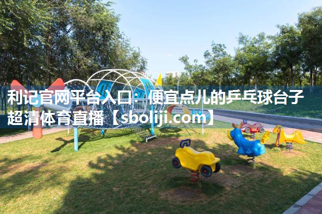 利记官网平台入口：便宜点儿的乒乓球台子超清体育直播