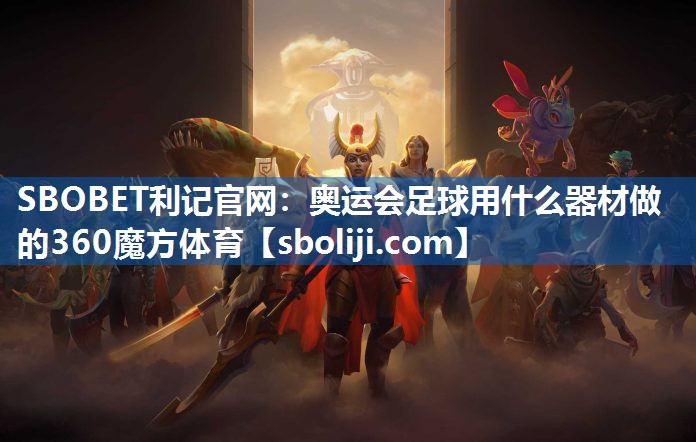SBOBET利记官网：奥运会足球用什么器材做的360魔方体育