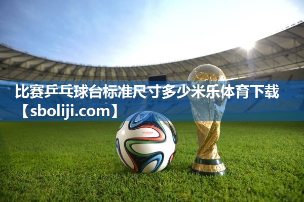 比赛乒乓球台标准尺寸多少米乐体育下载