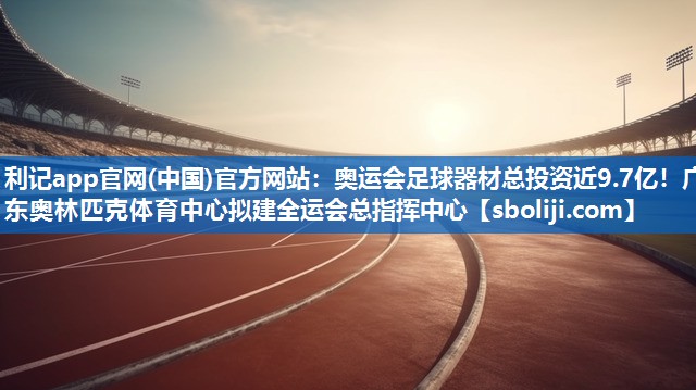 利记app官网(中国)官方网站：奥运会足球器材总投资近9.7亿！广东奥林匹克体育中心拟建全运会总指挥中心