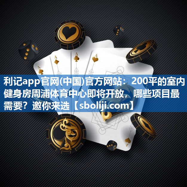利记app官网(中国)官方网站：200平的室内健身房周浦体育中心即将开放，哪些项目最需要？邀你来选