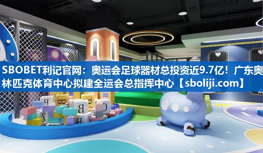 SBOBET利记官网：奥运会足球器材总投资近9.7亿！广东奥林匹克体育中心拟建全运会总指挥中心