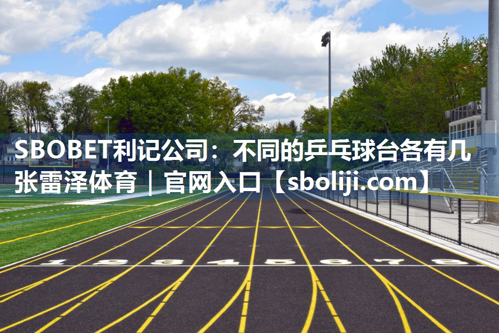 SBOBET利记公司：不同的乒乓球台各有几张雷泽体育｜官网入口