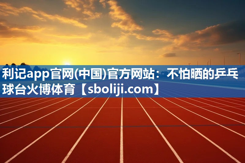 利记app官网(中国)官方网站：不怕晒的乒乓球台火博体育