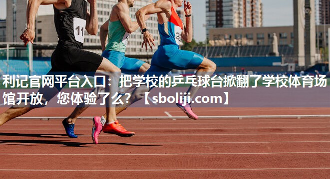 利记官网平台入口：把学校的乒乓球台掀翻了学校体育场馆开放，您体验了么？
