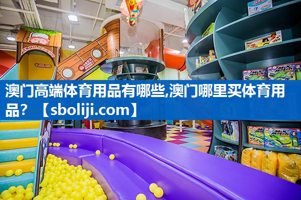 澳门高端体育用品有哪些,澳门哪里买体育用品？