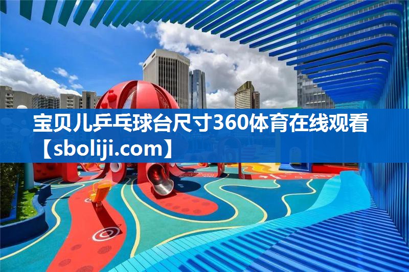 宝贝儿乒乓球台尺寸360体育在线观看