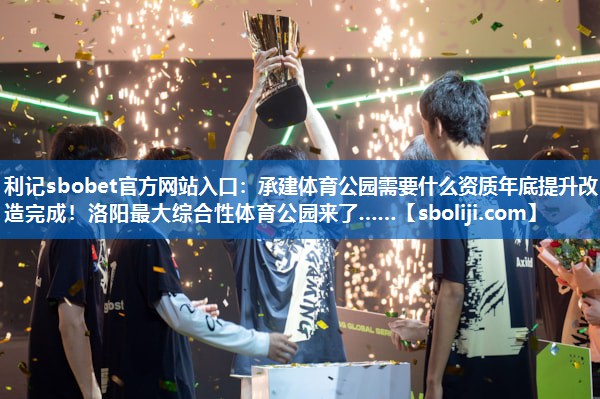 利记sbobet官方网站入口：承建体育公园需要什么资质年底提升改造完成！洛阳最大综合性体育公园来了……