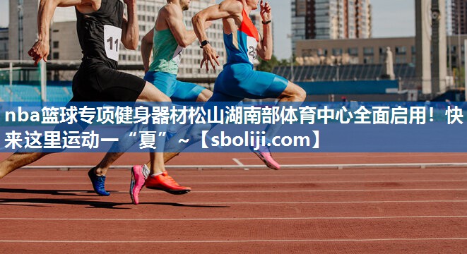 nba篮球专项健身器材松山湖南部体育中心全面启用！快来这里运动一“夏”~