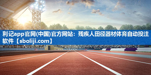 利记app官网(中国)官方网站：残疾人田径器材体育自动投注软件