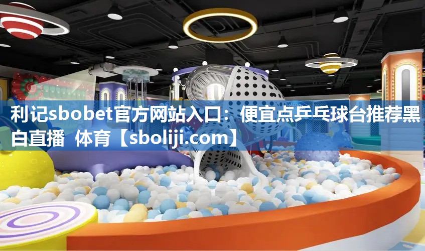 利记sbobet官方网站入口：便宜点乒乓球台推荐黑白直播 体育