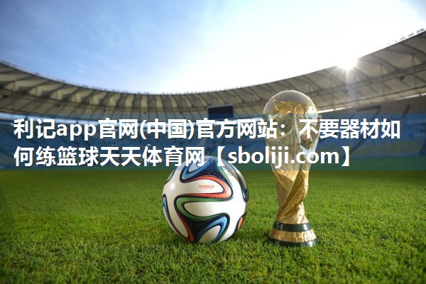 利记app官网(中国)官方网站：不要器材如何练篮球天天体育网