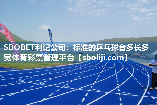 SBOBET利记公司：标准的乒乓球台多长多宽体育彩票管理平台