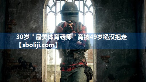 30岁＂最美体育老师＂竟被49岁糙汉抱走